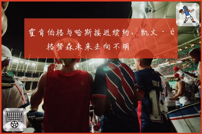 霍肯伯格与哈斯接近续约,凯文·马格努森未来去向不明
