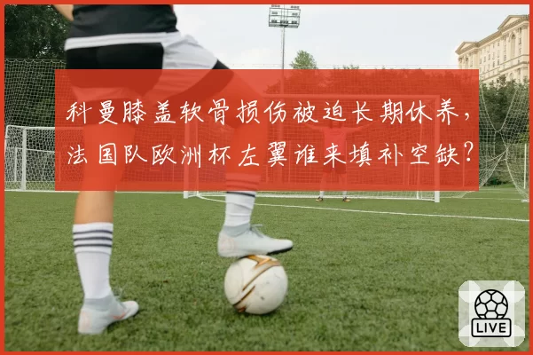 科曼膝盖软骨损伤被迫长期休养,法国队欧洲杯左翼谁来填补空缺?