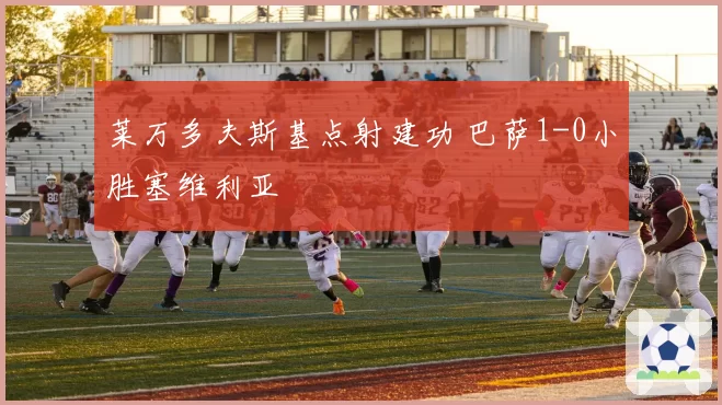 莱万多夫斯基点射建功 巴萨1-0小胜塞维利亚