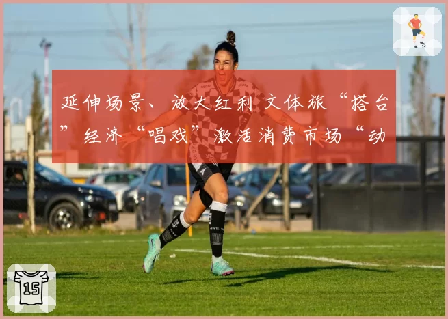 延伸场景、放大红利 文体旅“搭台”经济“唱戏”激活消费市场“动”感活力