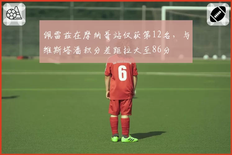 佩雷兹在摩纳哥站仅获第12名，与维斯塔潘积分差距拉大至86分