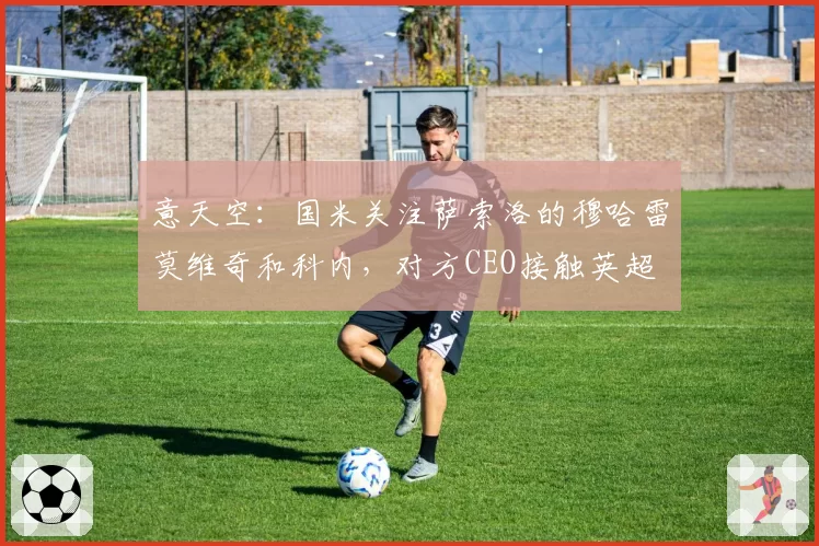 意天空:国米关注萨索洛的穆哈雷莫维奇和科内,对方CEO接触英超
