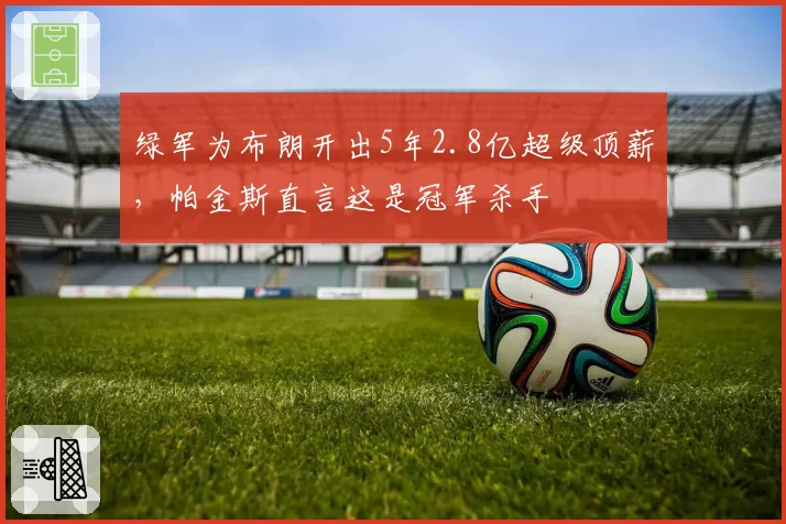 绿军为布朗开出5年2.8亿超级顶薪,帕金斯直言这是冠军杀手