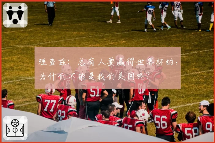 理查兹:总有人要赢得世界杯的,为什们不能是我们美国呢?