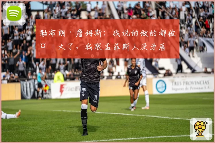 勒布朗·詹姆斯:我说的做的都被夸大了,我跟孟菲斯人没矛盾