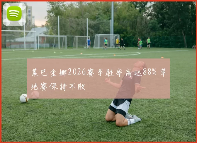 莱巴金娜2026赛季胜率高达88% 草地赛保持不败