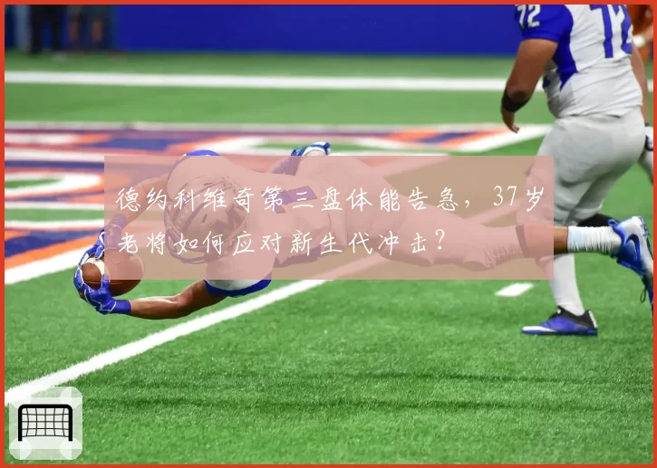 德约科维奇第三盘体能告急,37岁老将如何应对新生代冲击?