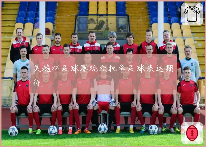 吴越杯足球赛观众托举足球表达期待