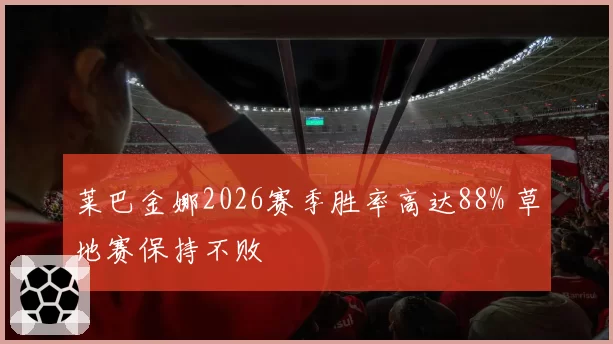 莱巴金娜2026赛季胜率高达88% 草地赛保持不败