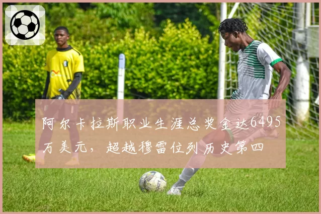 阿尔卡拉斯职业生涯总奖金达6495万美元，超越穆雷位列历史第四