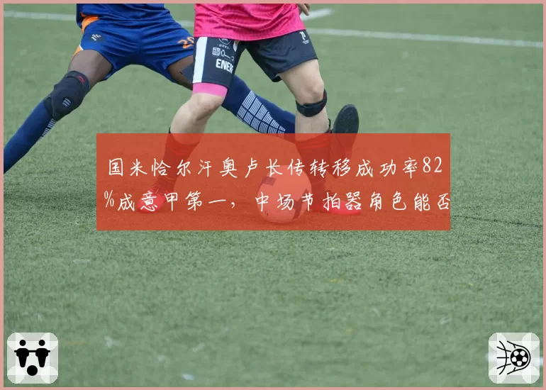 国米恰尔汗奥卢长传转移成功率82%成意甲第一,中场节拍器角色能否复刻皮尔洛?