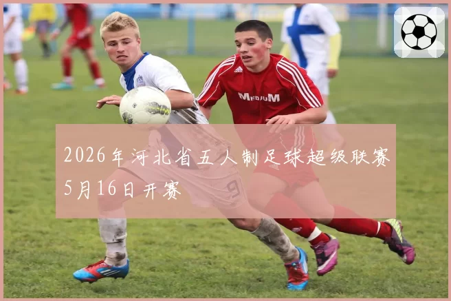2026年河北省五人制足球超级联赛5月16日开赛