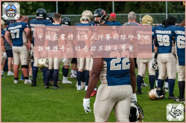 辛纳在蒙特卡洛大师赛因球印争议拒绝握手，对手称其缺乏尊重