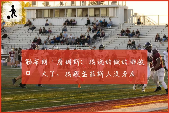 勒布朗·詹姆斯:我说的做的都被夸大了,我跟孟菲斯人没矛盾