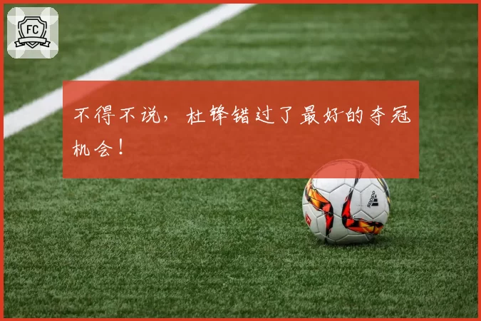 不得不说,杜锋错过了最好的夺冠机会!