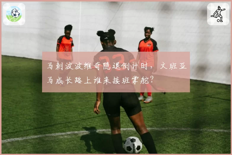 马刺波波维奇隐退倒计时,文班亚马成长路上谁来接班掌舵?