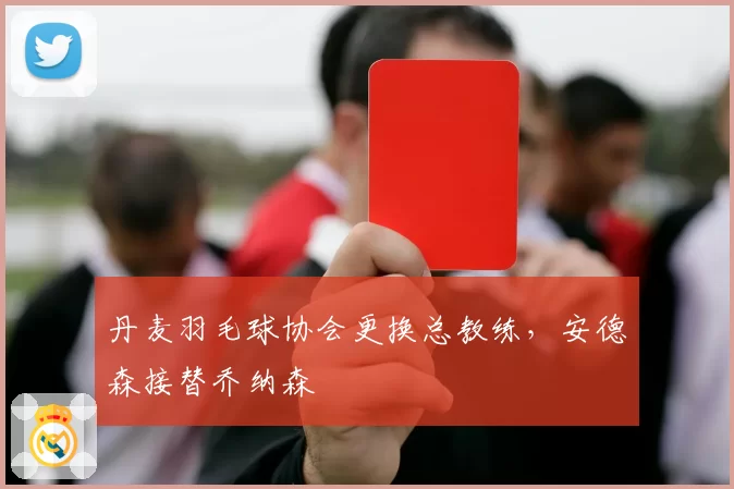 丹麦羽毛球协会更换总教练，安德森接替乔纳森