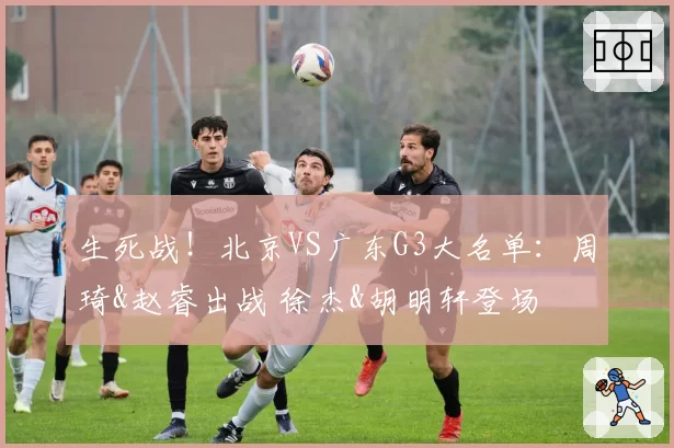 生死战!北京VS广东G3大名单:周琦&赵睿出战 徐杰&胡明轩登场