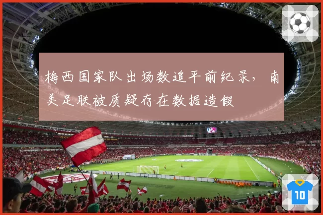 梅西国家队出场数追平前纪录，南美足联被质疑存在数据造假