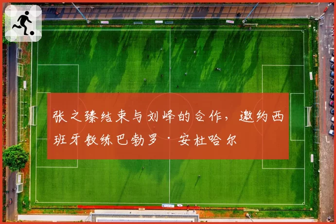 张之臻结束与刘峰的合作,邀约西班牙教练巴勃罗·安杜哈尔