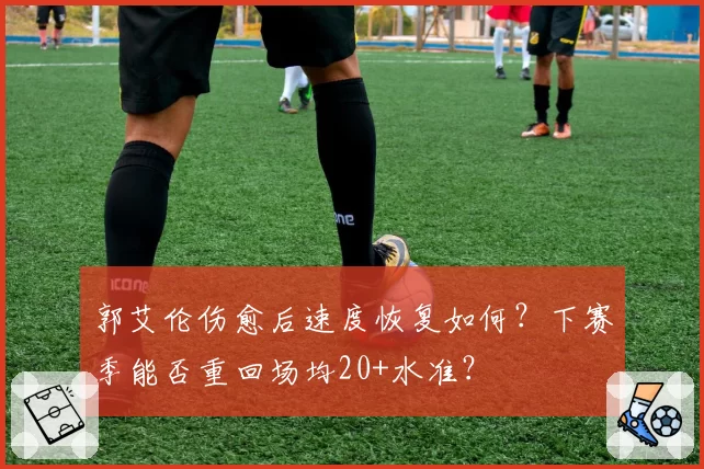 郭艾伦伤愈后速度恢复如何?下赛季能否重回场均20+水准?