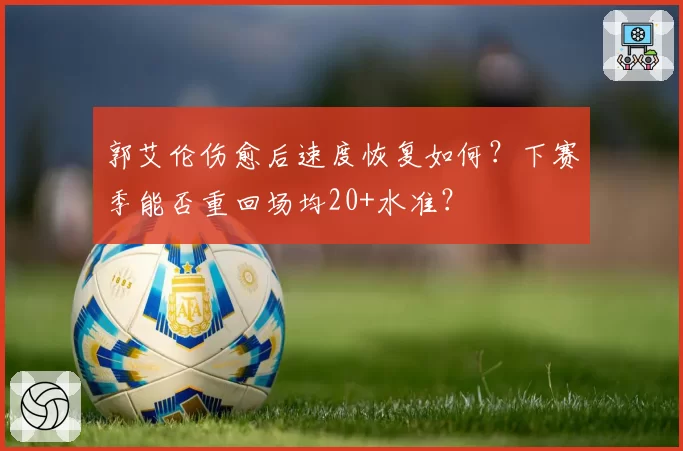 郭艾伦伤愈后速度恢复如何?下赛季能否重回场均20+水准?