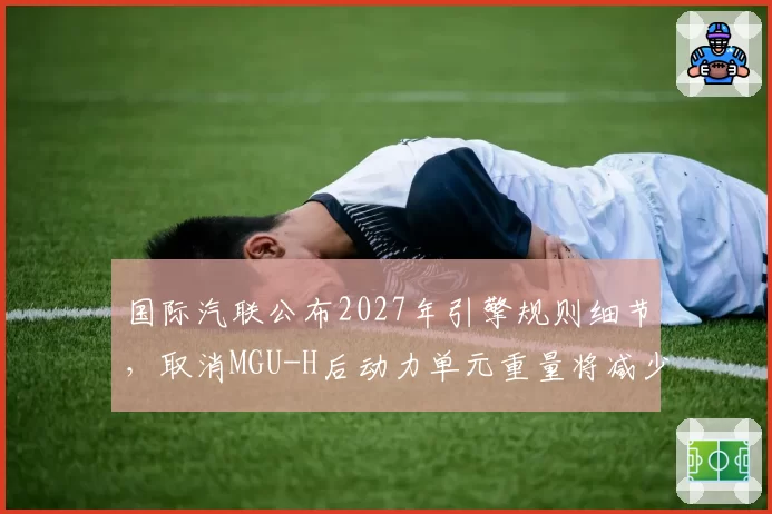 国际汽联公布2027年引擎规则细节,取消MGU-H后动力单元重量将减少15公斤