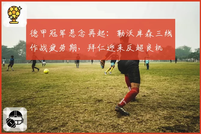 德甲冠军悬念再起:勒沃库森三线作战疲劳期,拜仁迎来反超良机