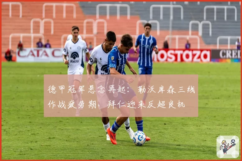 德甲冠军悬念再起:勒沃库森三线作战疲劳期,拜仁迎来反超良机