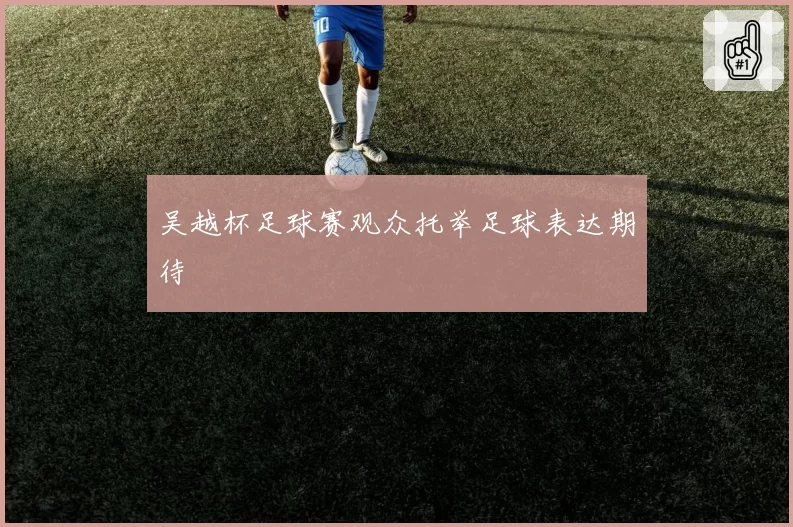 吴越杯足球赛观众托举足球表达期待