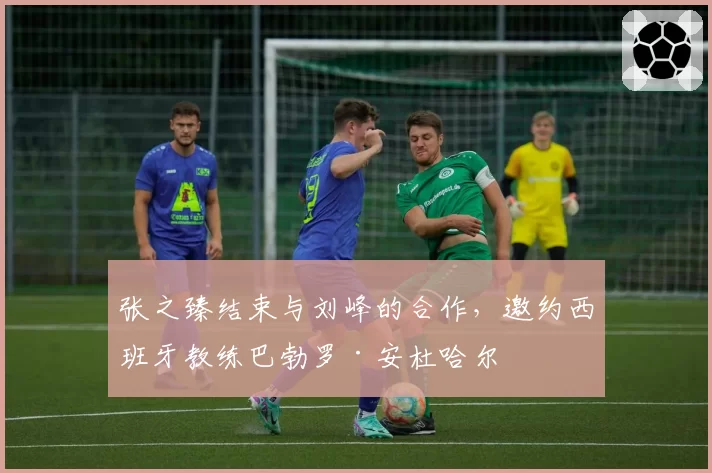 张之臻结束与刘峰的合作,邀约西班牙教练巴勃罗·安杜哈尔