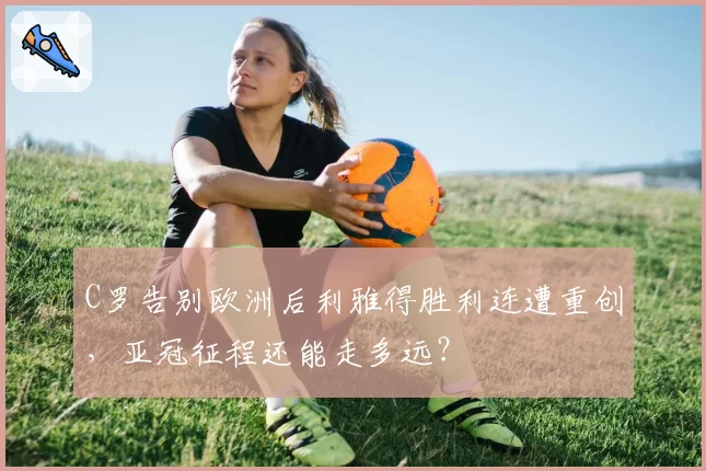 C罗告别欧洲后利雅得胜利连遭重创,亚冠征程还能走多远?