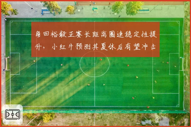 角田裕毅正赛长距离圈速稳定性提升，小红牛预测其夏休后有望冲击积分区前十