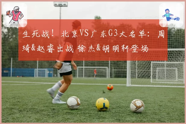 生死战!北京VS广东G3大名单:周琦&赵睿出战 徐杰&胡明轩登场