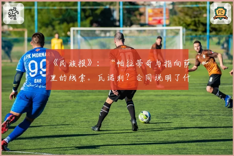 《民族报》:“帕拉蒂奇与指向萨里的线索。瓦诺利?合同说明了什么”