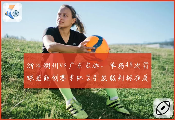 浙江稠州vs广东宏远,单场48次罚球差距创赛季纪录引发裁判标准质疑