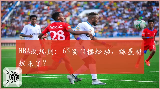 NBA改规则：65场门槛松动，球星特权来了？