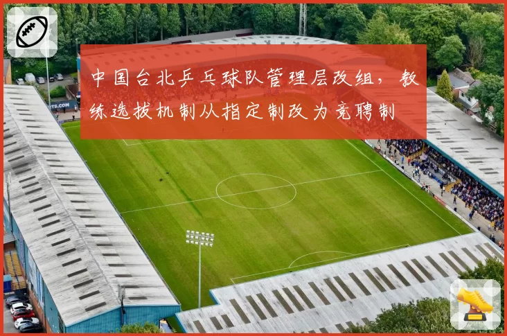 中国台北乒乓球队管理层改组,教练选拔机制从指定制改为竞聘制