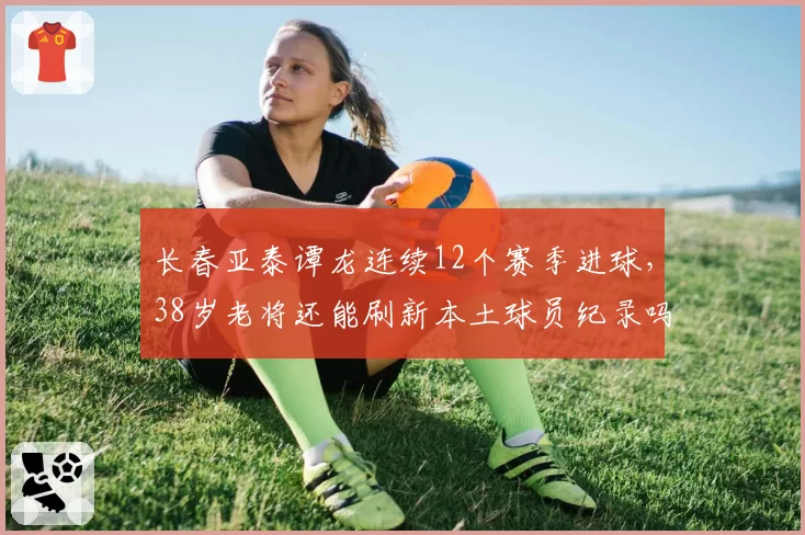 长春亚泰谭龙连续12个赛季进球,38岁老将还能刷新本土球员纪录吗?