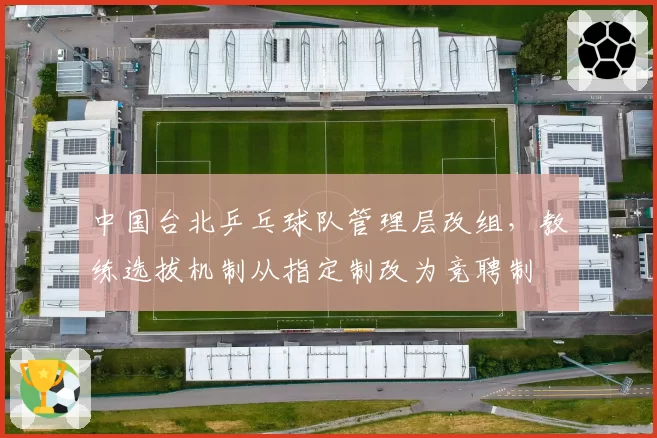 中国台北乒乓球队管理层改组,教练选拔机制从指定制改为竞聘制