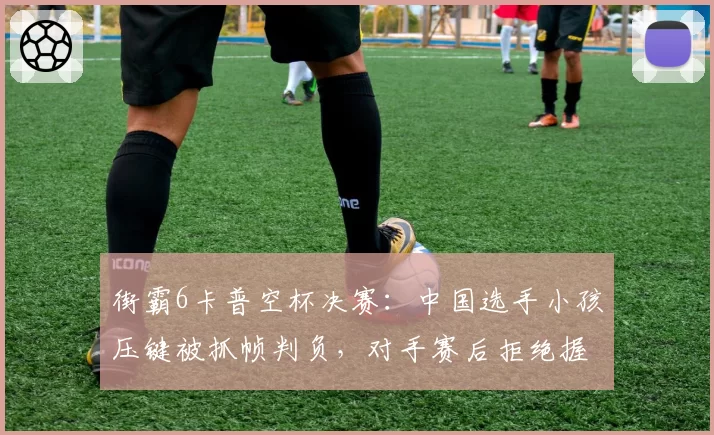 街霸6卡普空杯决赛:中国选手小孩压键被抓帧判负,对手赛后拒绝握手离场