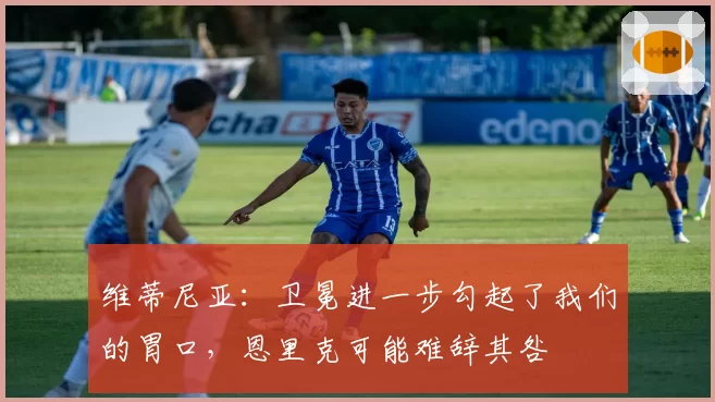 维蒂尼亚:卫冕进一步勾起了我们的胃口,恩里克可能难辞其咎