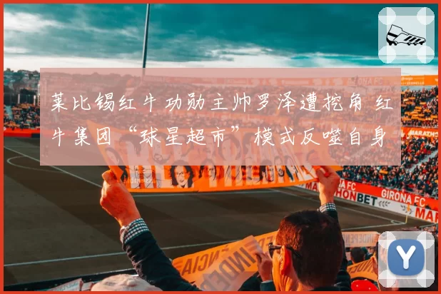莱比锡红牛功勋主帅罗泽遭挖角 红牛集团“球星超市”模式反噬自身