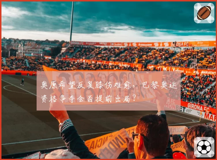 奥原希望反复膝伤难愈，巴黎奥运资格争夺会否提前出局？