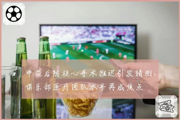申花后防核心手术推迟引发猜测，俱乐部医疗团队水平再成焦点