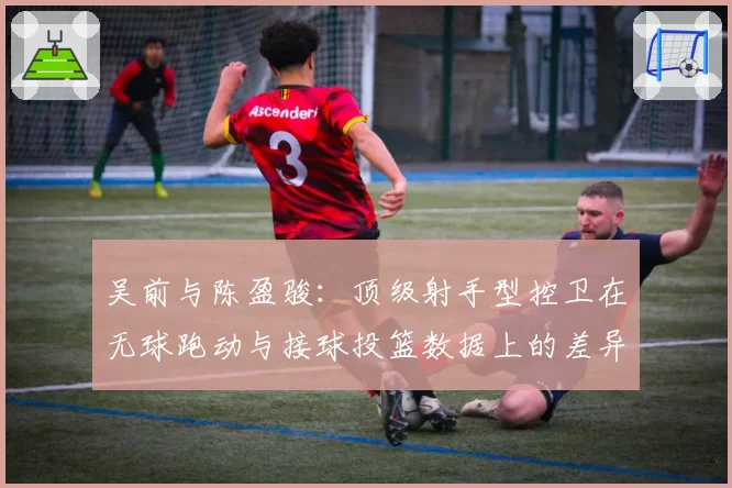 吴前与陈盈骏：顶级射手型控卫在无球跑动与接球投篮数据上的差异