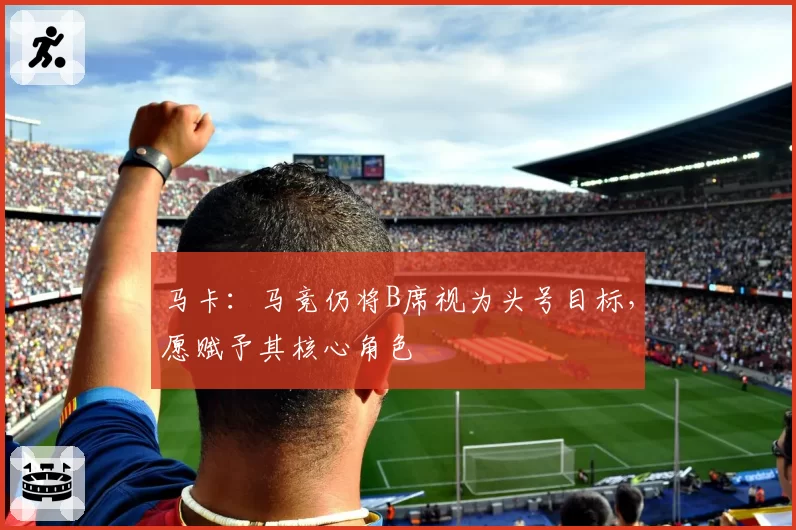 马卡：马竞仍将B席视为头号目标，愿赋予其核心角色