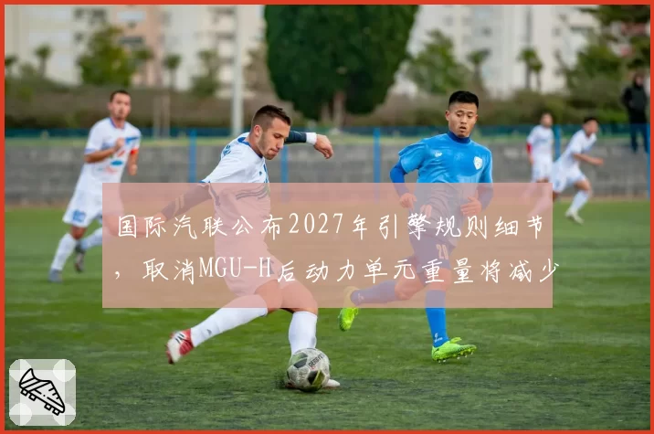 国际汽联公布2027年引擎规则细节,取消MGU-H后动力单元重量将减少15公斤