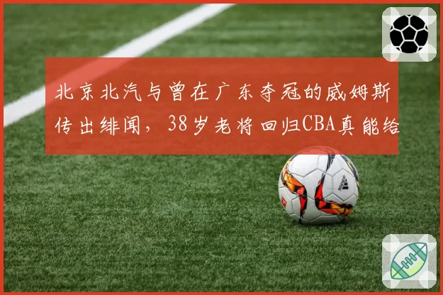 北京北汽与曾在广东夺冠的威姆斯传出绯闻，38岁老将回归CBA真能给锋线解渴？