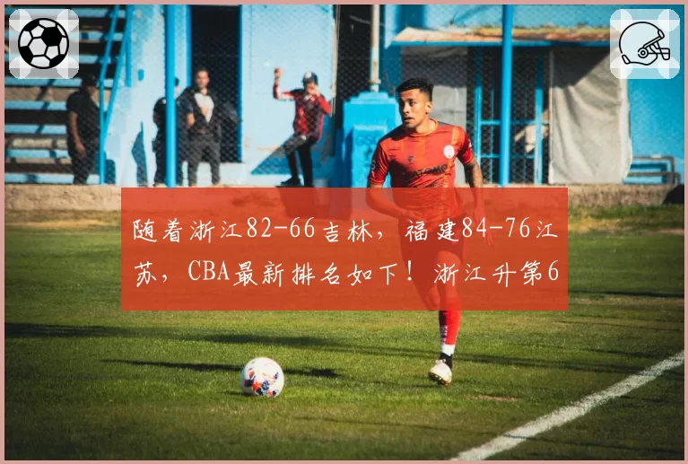 随着浙江82-66吉林，福建84-76江苏，CBA最新排名如下！浙江升第6